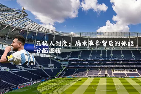 五换人制度:战术革命背后的体能分配逻辑