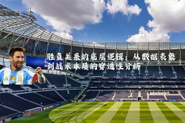 胜负关系的底层逻辑:从数据表象到战术本质的穿透性分析