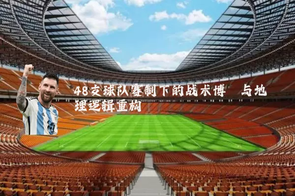 48支球队赛制下的战术博弈与地理逻辑重构