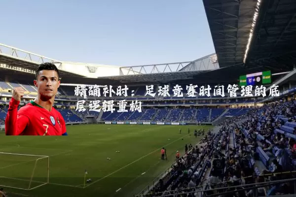 精确补时:足球竞赛时间管理的底层逻辑重构