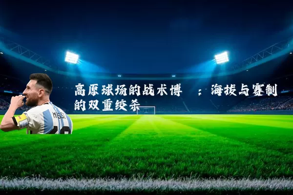 高原球场的战术博弈:海拔与赛制的双重绞杀