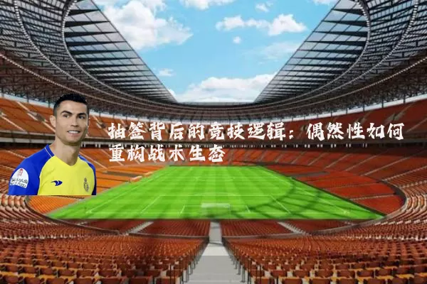 抽签背后的竞技逻辑:偶然性如何重构战术生态