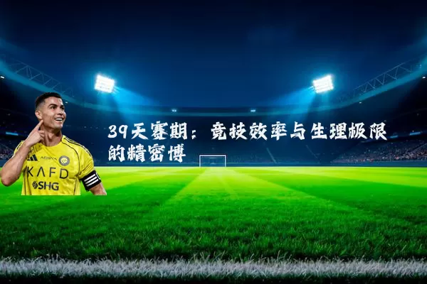 39天赛期:竞技效率与生理极限的精密博弈