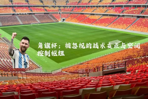 角旗杆:被忽视的战术支点与空间控制枢纽