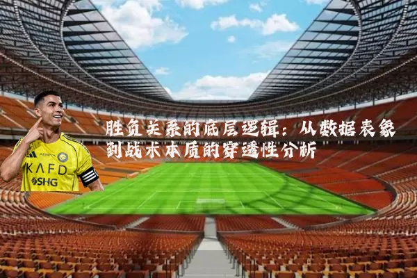 胜负关系的底层逻辑:从数据表象到战术本质的穿透性分析