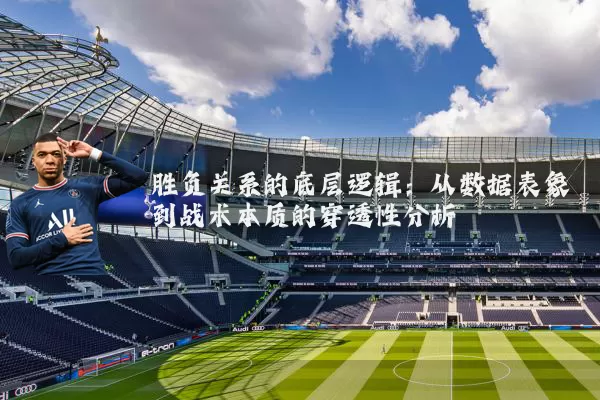 胜负关系的底层逻辑:从数据表象到战术本质的穿透性分析