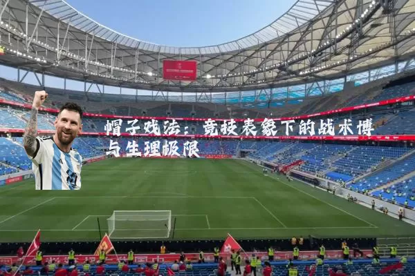 帽子戏法:竞技表象下的战术博弈与生理极限