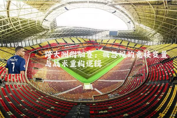 跨大洲附加赛:被忽视的竞技变量与战术重构逻辑