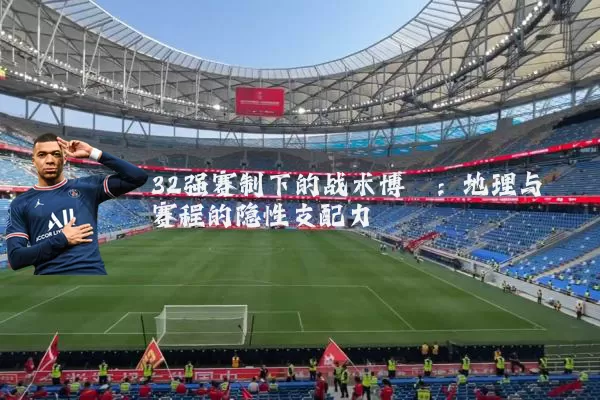 32强赛制下的战术博弈：地理与赛程的隐性支配力