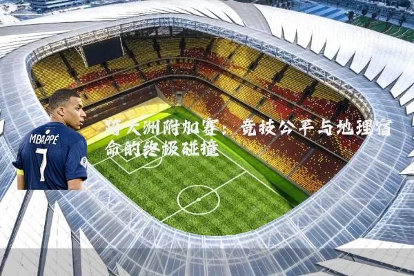跨大洲附加赛:竞技公平与地理宿命的终极碰撞