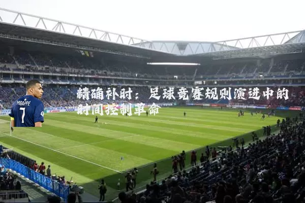 精确补时:足球竞赛规则演进中的时间控制革命
